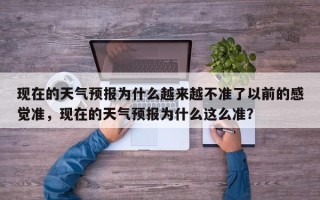 现在的天气预报为什么越来越不准了以前的感觉准，现在的天气预报为什么这么准？