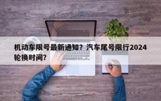 机动车限号最新通知？汽车尾号限行2024轮换时间？