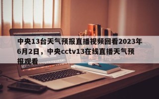 中央13台天气预报直播视频回看2023年6月2日，中央cctv13在线直播天气预报观看