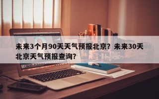 未来3个月90天天气预报北京？未来30天北京天气预报查询？