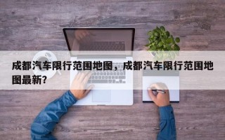 成都汽车限行范围地图，成都汽车限行范围地图最新？