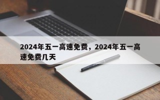 2024年五一高速免费，2024年五一高速免费几天