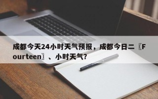 成都今天24小时天气预报，成都今日二〖Fourteen〗、小时天气？