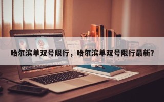 哈尔滨单双号限行，哈尔滨单双号限行最新？