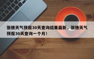 张掖天气预报30天查询结果最新，张掖天气预报30天查询一个月！