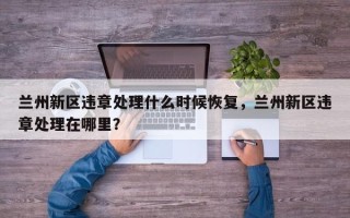 兰州新区违章处理什么时候恢复，兰州新区违章处理在哪里？