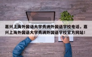 嘉兴上海外国语大学秀洲外国语学校电话，嘉兴上海外国语大学秀洲外国语学校官方网站！