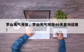 罗山天气预报，罗山天气预报40天查询结果！