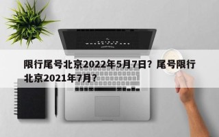 限行尾号北京2022年5月7日？尾号限行北京2021年7月？