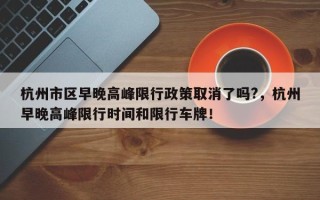 杭州市区早晚高峰限行政策取消了吗?，杭州早晚高峰限行时间和限行车牌！