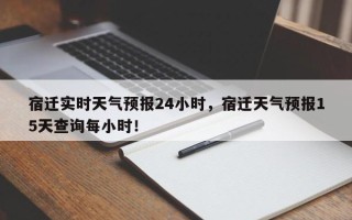 宿迁实时天气预报24小时，宿迁天气预报15天查询每小时！