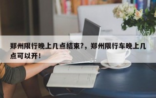 郑州限行晚上几点结束?，郑州限行车晚上几点可以开！