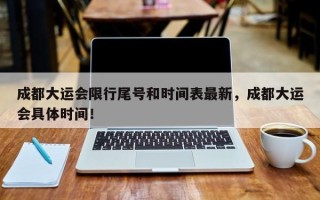 成都大运会限行尾号和时间表最新，成都大运会具体时间！