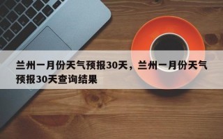 兰州一月份天气预报30天，兰州一月份天气预报30天查询结果