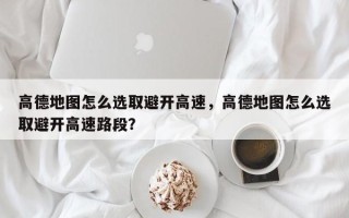 高德地图怎么选取避开高速，高德地图怎么选取避开高速路段？