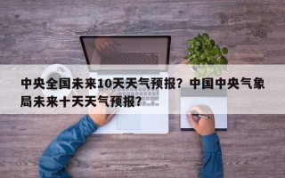 中央全国未来10天天气预报？中国中央气象局未来十天天气预报？