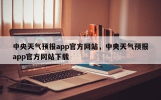 中央天气预报app官方网站，中央天气预报app官方网站下载