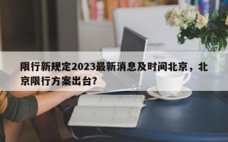 限行新规定2023最新消息及时间北京，北京限行方案出台？