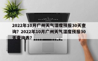 2022年10月广州天气湿度预报30天查询？2022年10月广州天气湿度预报30天查询表？