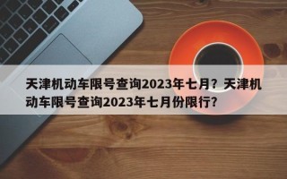 天津机动车限号查询2023年七月？天津机动车限号查询2023年七月份限行？