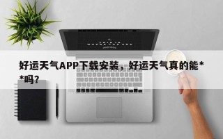 好运天气APP下载安装，好运天气真的能**吗？