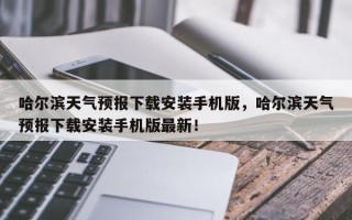 哈尔滨天气预报下载安装手机版，哈尔滨天气预报下载安装手机版最新！