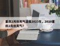 重庆2月份天气温度2023年，2020重庆2月份天气？