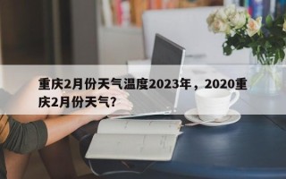 重庆2月份天气温度2023年，2020重庆2月份天气？