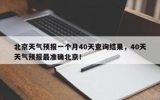 北京天气预报一个月40天查询结果，40天天气预报最准确北京！