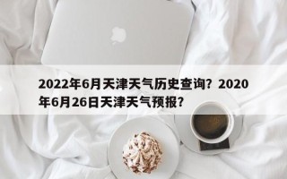 2022年6月天津天气历史查询？2020年6月26日天津天气预报？