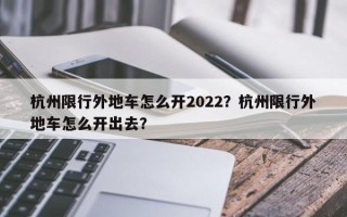 杭州限行外地车怎么开2022？杭州限行外地车怎么开出去？