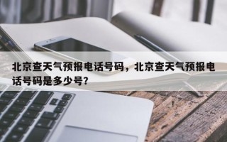 北京查天气预报电话号码，北京查天气预报电话号码是多少号？