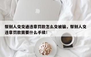 帮别人交交通违章罚款怎么交被骗，帮别人交违章罚款需要什么手续！