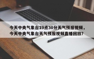 今天中央气象台19点30分天气预报视频，今天中央气象台天气预报视频直播回放？