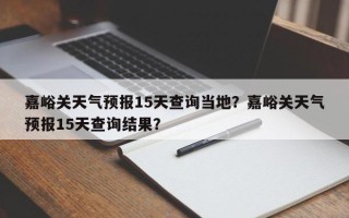 嘉峪关天气预报15天查询当地？嘉峪关天气预报15天查询结果？