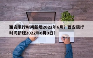 西安限行时间新规2022年6月？西安限行时间新规2022年6月9日？