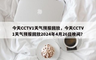 今天CCTV1天气预报回放，今天CCTV1天气预报回放2024年4月26日晚间？