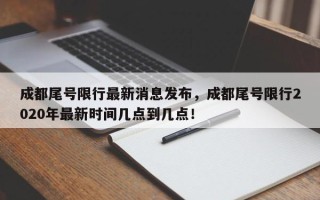 成都尾号限行最新消息发布，成都尾号限行2020年最新时间几点到几点！