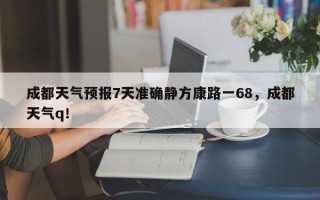 成都天气预报7天准确静方康路一68，成都天气q！