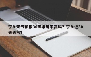 宁乡天气预报30天准确率高吗？宁乡近30天天气？