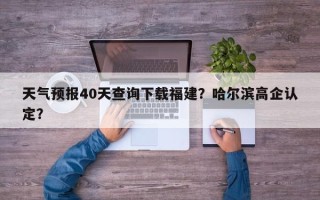 天气预报40天查询下载福建？哈尔滨高企认定？