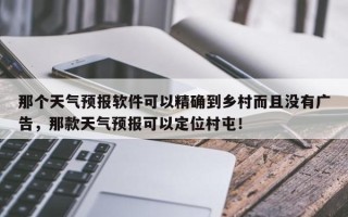 那个天气预报软件可以精确到乡村而且没有广告，那款天气预报可以定位村屯！