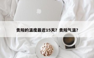 贵阳的温度最近15天？贵阳气温？