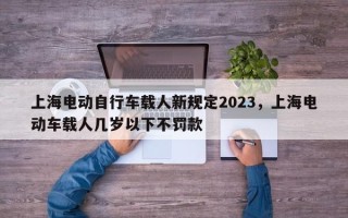 上海电动自行车载人新规定2023，上海电动车载人几岁以下不罚款