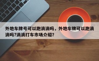 外地车牌号可以跑滴滴吗，外地车牌可以跑滴滴吗?滴滴打车市场介绍？