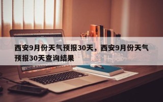 西安9月份天气预报30天，西安9月份天气预报30天查询结果