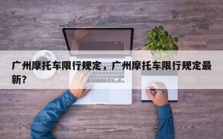 广州摩托车限行规定，广州摩托车限行规定最新？