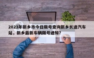 2023年新乡市今日限号查询新乡长途汽车站，新乡最新车辆限号通知？