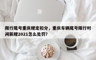 限行尾号重庆规定扣分，重庆车辆尾号限行时间新规2021怎么处罚？