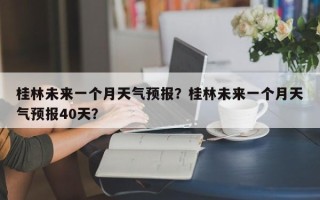 桂林未来一个月天气预报？桂林未来一个月天气预报40天？